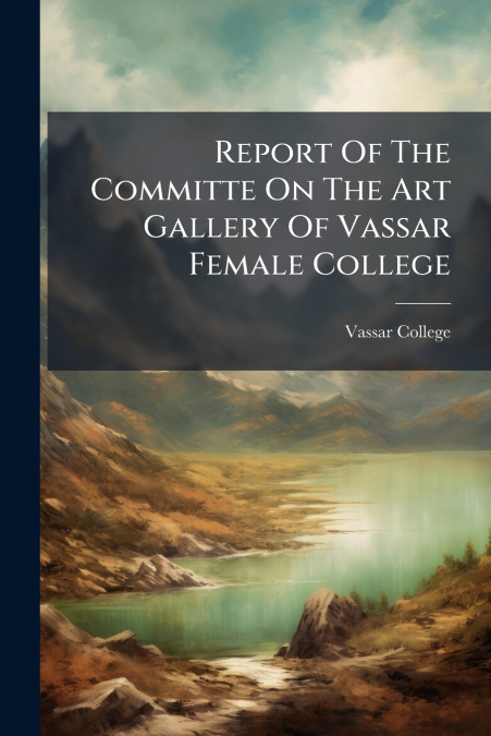 Report Of The Committe On The Art Gallery Of Vassar Female College