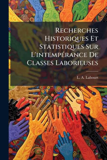 Recherches Historiques Et Statistiques Sur L’intempérance De Classes Laborieuses