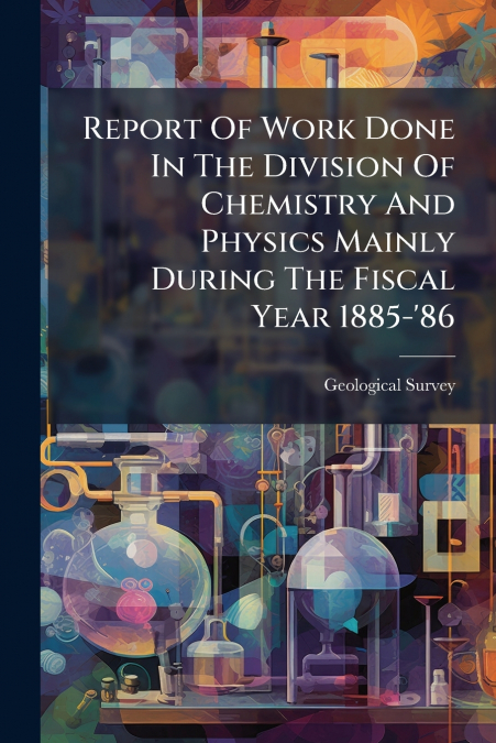 Report Of Work Done In The Division Of Chemistry And Physics Mainly During The Fiscal Year 1885-’86