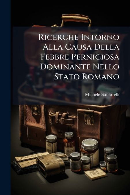 Ricerche Intorno Alla Causa Della Febbre Perniciosa Dominante Nello Stato Romano