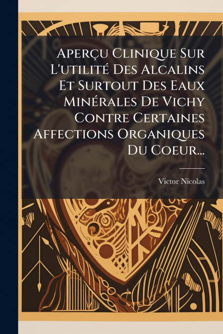 Aperçu Clinique Sur L’utilité Des Alcalins Et Surtout Des Eaux Minérales De Vichy Contre Certaines Affections Organiques Du Coeur...