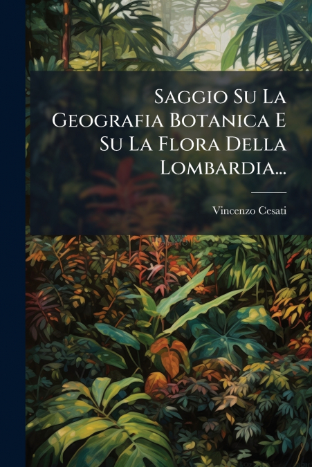 Saggio Su La Geografia Botanica E Su La Flora Della Lombardia...
