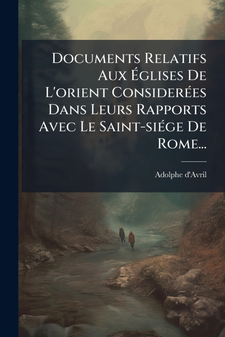 Documents Relatifs Aux Églises De L’orient Considerées Dans Leurs Rapports Avec Le Saint-siége De Rome...