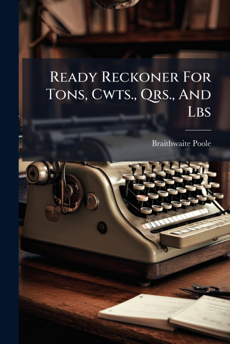 Ready Reckoner For Tons, Cwts., Qrs., And Lbs