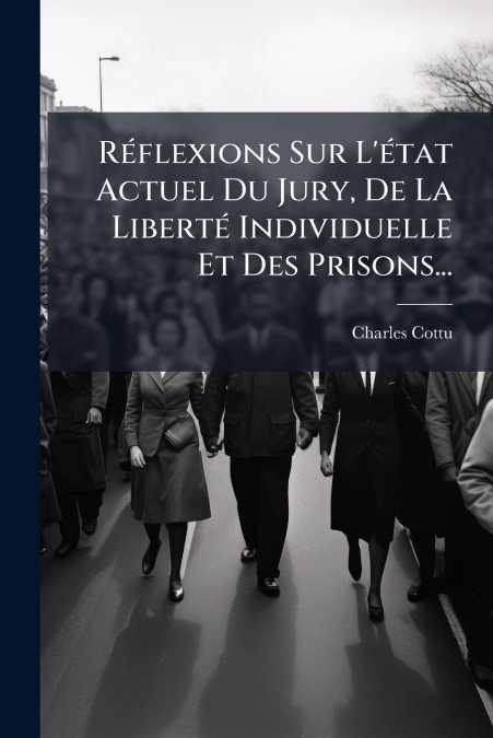 Réflexions Sur L’état Actuel Du Jury, De La Liberté Individuelle Et Des Prisons...