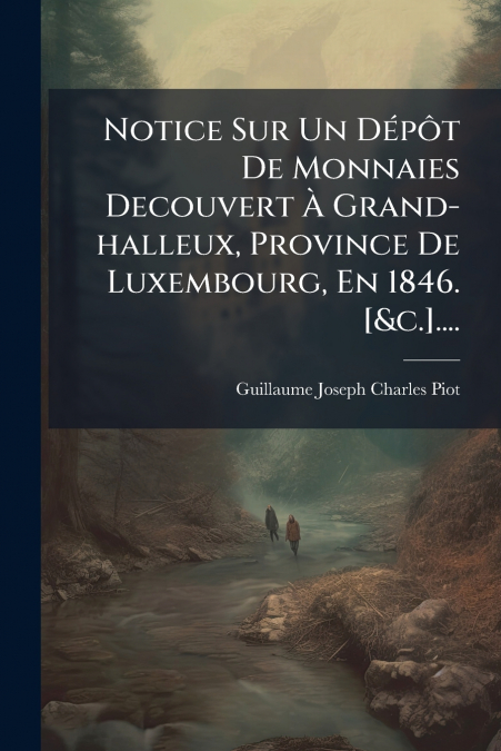 Notice Sur Un Dépôt De Monnaies Decouvert À Grand-halleux, Province De Luxembourg, En 1846. [&c.]....