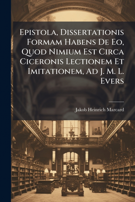 Epistola, Dissertationis Formam Habens De Eo, Quod Nimium Est Circa Ciceronis Lectionem Et Imitationem, Ad J. M. L. Evers
