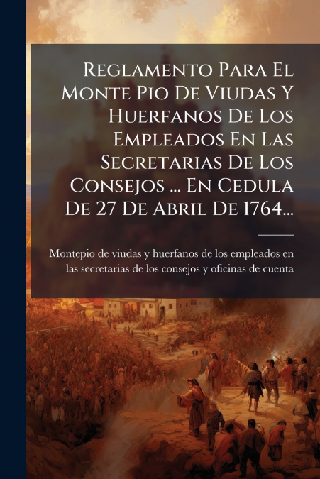 Reglamento Para El Monte Pio De Viudas Y Huerfanos De Los Empleados En Las Secretarias De Los Consejos ... En Cedula De 27 De Abril De 1764...
