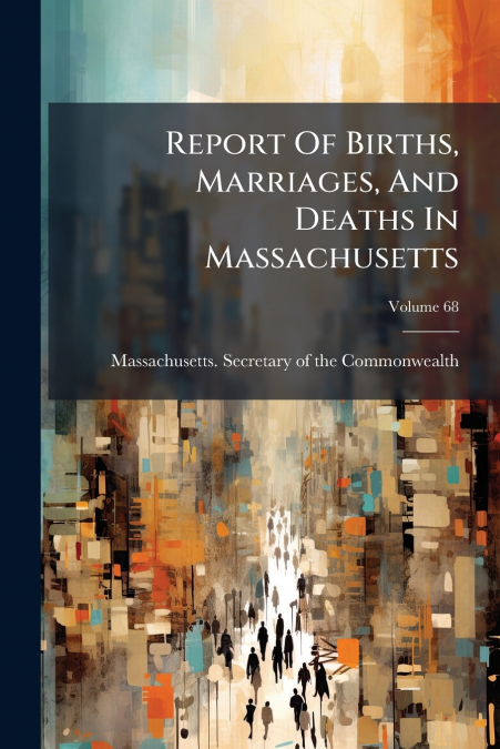 Report Of Births, Marriages, And Deaths In Massachusetts; Volume 68