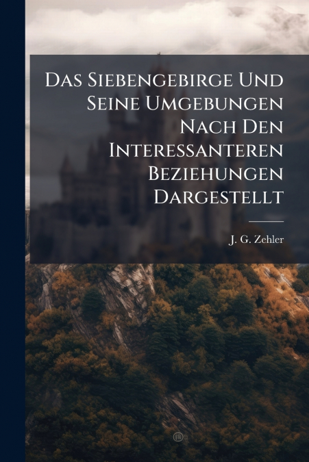 Das Siebengebirge Und Seine Umgebungen Nach Den Interessanteren Beziehungen Dargestellt