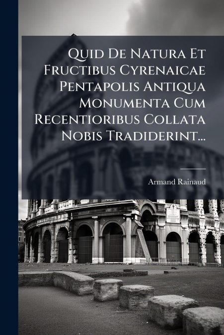 Quid De Natura Et Fructibus Cyrenaicae Pentapolis Antiqua Monumenta Cum Recentioribus Collata Nobis Tradiderint...
