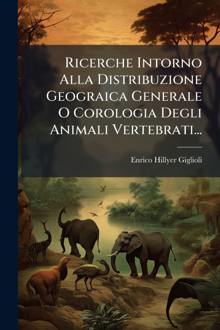Ricerche Intorno Alla Distribuzione Geograica Generale O Corologia Degli Animali Vertebrati...