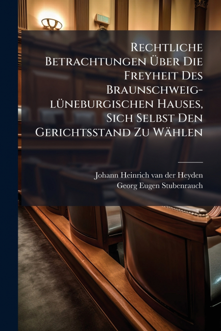 Rechtliche Betrachtungen Über Die Freyheit Des Braunschweig-lüneburgischen Hauses, Sich Selbst Den Gerichtsstand Zu Wählen