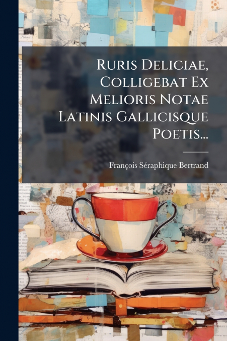 Ruris Deliciae, Colligebat Ex Melioris Notae Latinis Gallicisque Poetis...