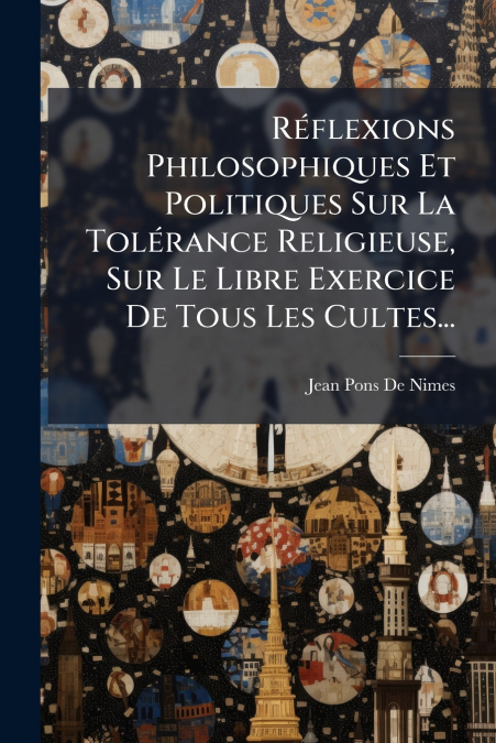 Réflexions Philosophiques Et Politiques Sur La Tolérance Religieuse, Sur Le Libre Exercice De Tous Les Cultes...