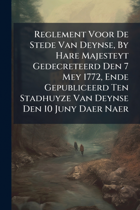 Reglement Voor De Stede Van Deynse, By Hare Majesteyt Gedecreteerd Den 7 Mey 1772, Ende Gepubliceerd Ten Stadhuyze Van Deynse Den 10 Juny Daer Naer