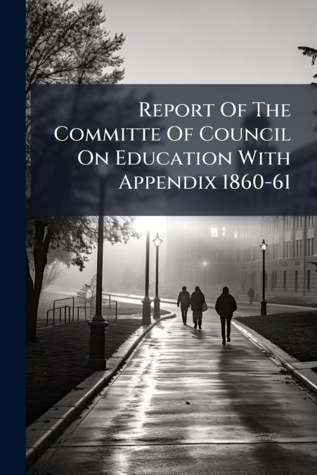 Report Of The Committe Of Council On Education With Appendix 1860-61