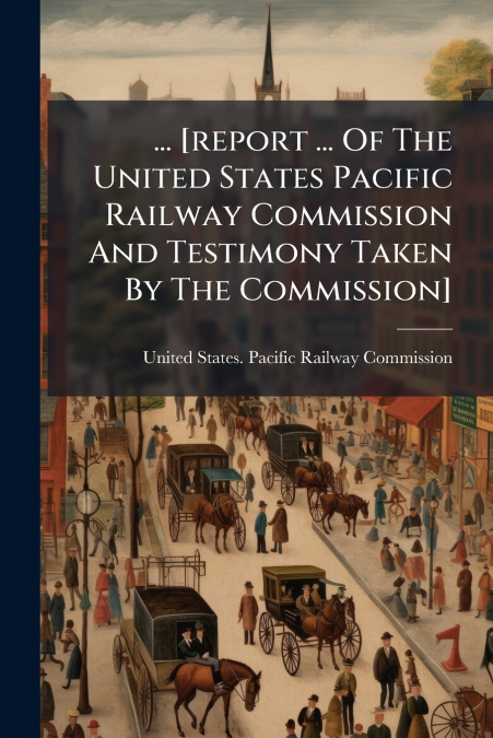 ... [report ... Of The United States Pacific Railway Commission And Testimony Taken By The Commission]