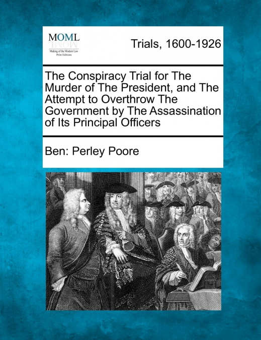 The Conspiracy Trial for The Murder of The President, and The Attempt to Overthrow The Government by The Assassination of Its Principal Officers