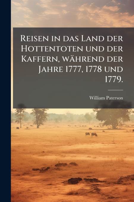 Reisen in das Land der Hottentoten und der Kaffern, während der Jahre 1777, 1778 und 1779.