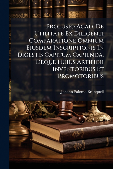 Prolusio Acad. De Utilitate Ex Diligenti Comparatione Omnium Eiusdem Inscriptionis In Digestis Capitum Capienda, Deque Huius Artificii Inventoribus Et Promotoribus