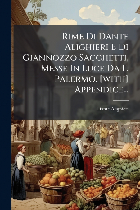 Rime Di Dante Alighieri E Di Giannozzo Sacchetti, Messe In Luce Da F. Palermo. [with] Appendice...