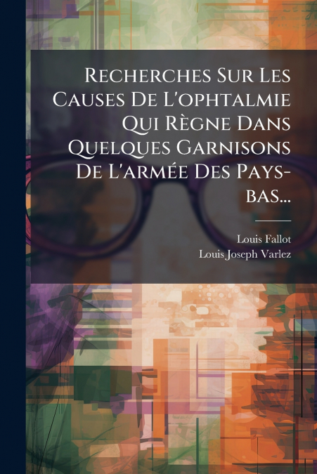 Recherches Sur Les Causes De L’ophtalmie Qui Règne Dans Quelques Garnisons De L’armée Des Pays-bas...