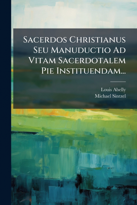 Sacerdos Christianus Seu Manuductio Ad Vitam Sacerdotalem Pie Instituendam...
