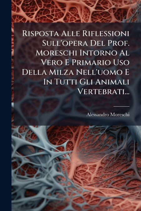 Risposta Alle Riflessioni Sull’opera Del Prof. Moreschi Intorno Al Vero E Primario Uso Della Milza Nell’uomo E In Tutti Gli Animali Vertebrati...