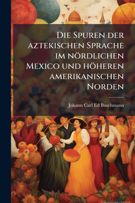 Die Spuren der aztekischen Sprache im nördlichen Mexico und höheren amerikanischen Norden