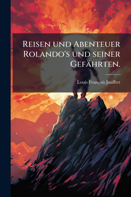 Reisen und Abenteuer Rolando’s und seiner Gefährten.