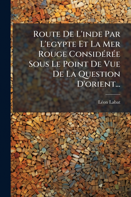 Route De L’inde Par L’egypte Et La Mer Rouge Considérée Sous Le Point De Vue De La Question D’orient...