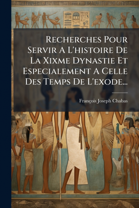 Recherches Pour Servir A L’histoire De La Xixme Dynastie Et Especialement A Celle Des Temps De L’exode...