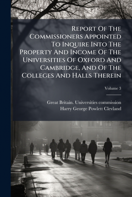Report Of The Commissioners Appointed To Inquire Into The Property And Income Of The Universities Of Oxford And Cambridge, And Of The Colleges And Halls Therein; Volume 3