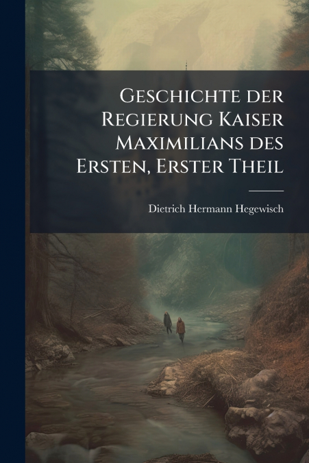 Geschichte der Regierung Kaiser Maximilians des Ersten, Erster Theil