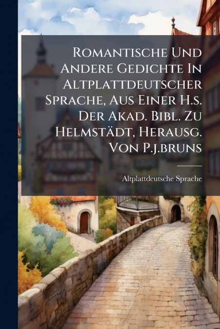 Romantische Und Andere Gedichte In Altplattdeutscher Sprache, Aus Einer H.s. Der Akad. Bibl. Zu Helmstädt, Herausg. Von P.j.bruns