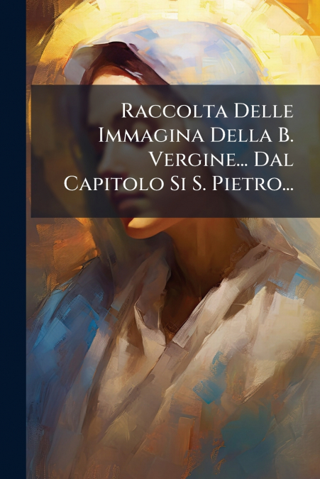 Raccolta Delle Immagina Della B. Vergine... Dal Capitolo Si S. Pietro...