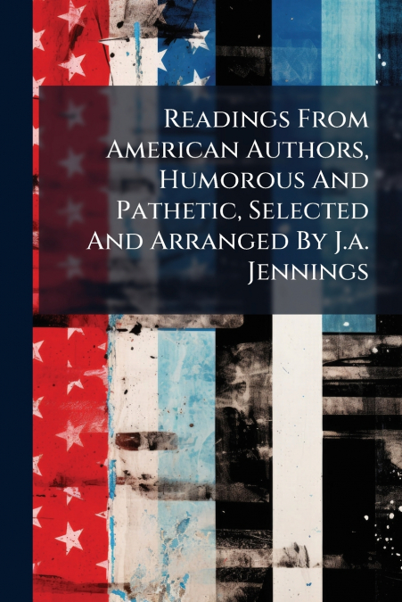 Readings From American Authors, Humorous And Pathetic, Selected And Arranged By J.a. Jennings