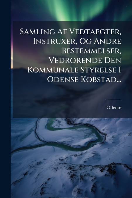 Samling Af Vedtaegter, Instruxer, Og Andre Bestemmelser, Vedrorende Den Kommunale Styrelse I Odense Kobstad...
