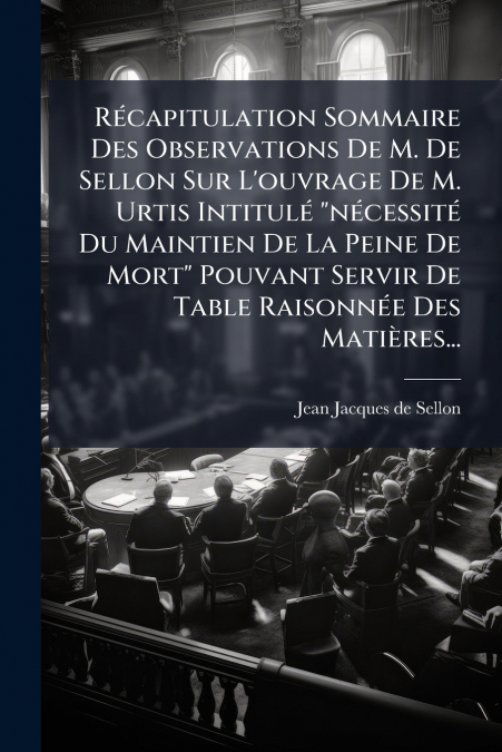 Récapitulation Sommaire Des Observations De M. De Sellon Sur L’ouvrage De M. Urtis Intitulé 'nécessité Du Maintien De La Peine De Mort' Pouvant Servir De Table Raisonnée Des Matières...