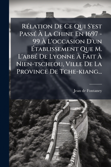 Rélation De Ce Qui S’est Passé À La Chine En 1697 - 99 À L’occasion D’un Établissement Que M. L’abbé De Lyonne À Fait À Nien-tscheou, Ville De La Province De Tche-kiang...