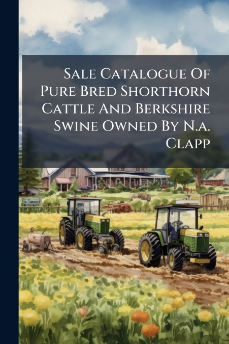 Sale Catalogue Of Pure Bred Shorthorn Cattle And Berkshire Swine Owned By N.a. Clapp