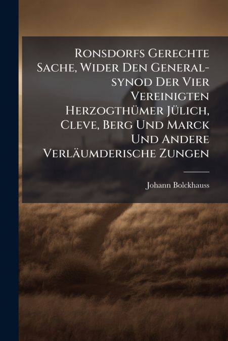 Ronsdorfs Gerechte Sache, Wider Den General-synod Der Vier Vereinigten Herzogthümer Jülich, Cleve, Berg Und Marck Und Andere Verläumderische Zungen