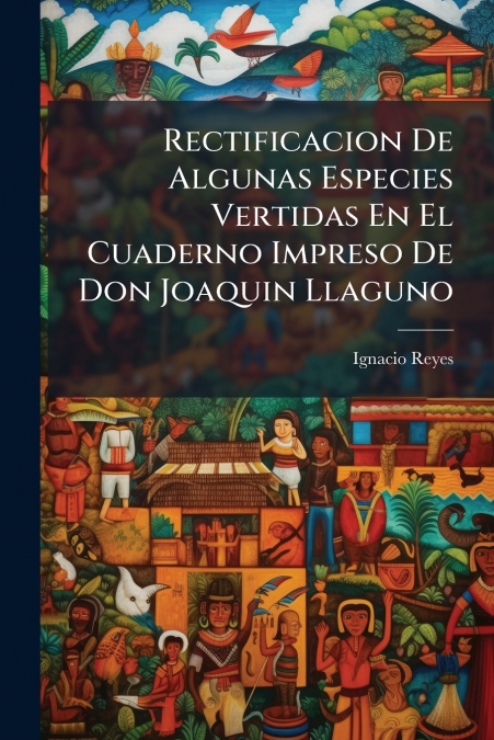 Rectificacion De Algunas Especies Vertidas En El Cuaderno Impreso De Don Joaquin Llaguno