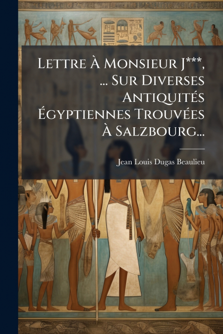 Lettre À Monsieur J***, ... Sur Diverses Antiquités Égyptiennes Trouvées À Salzbourg...