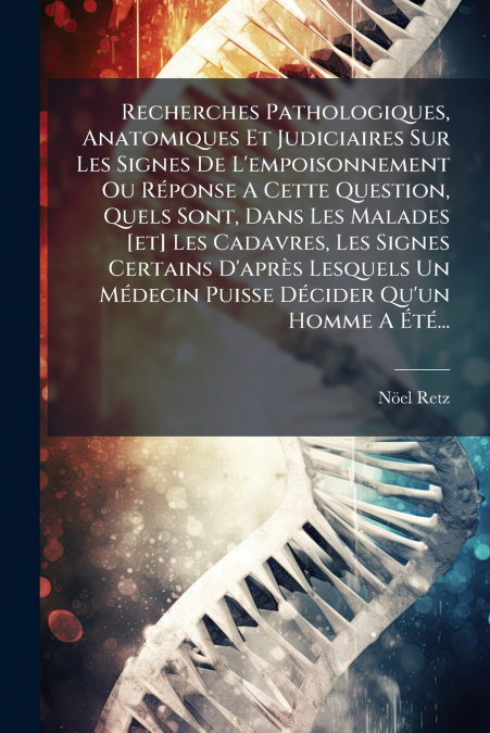 Recherches Pathologiques, Anatomiques Et Judiciaires Sur Les Signes De L’empoisonnement Ou Réponse A Cette Question, Quels Sont, Dans Les Malades [et] Les Cadavres, Les Signes Certains D’après Lesquel