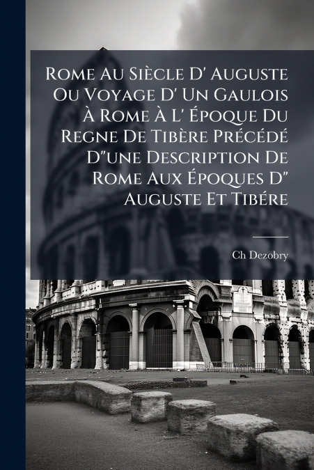 Rome Au Siècle D’ Auguste Ou Voyage D’ Un Gaulois À Rome À L’ Époque Du Regne De Tibère Précédé D'une Description De Rome Aux Époques D' Auguste Et Tibére