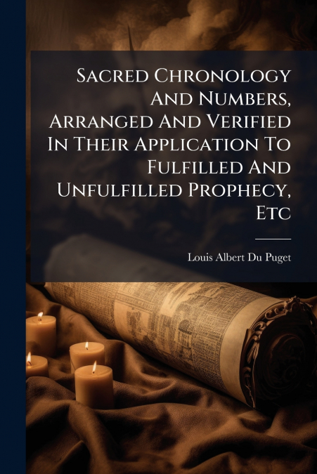 Sacred Chronology And Numbers, Arranged And Verified In Their Application To Fulfilled And Unfulfilled Prophecy, Etc