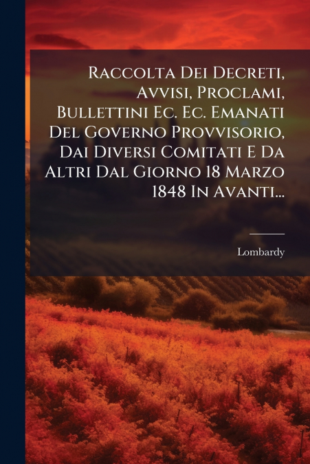 Raccolta Dei Decreti, Avvisi, Proclami, Bullettini Ec. Ec. Emanati Del Governo Provvisorio, Dai Diversi Comitati E Da Altri Dal Giorno 18 Marzo 1848 In Avanti...