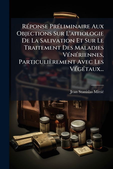 Réponse Préliminaire Aux Objections Sur L’aitiologie De La Salivation Et Sur Le Traitement Des Maladies Vénériennes, Particulièrement Avec Les Végétaux...